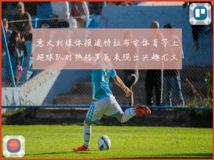 意大利媒体报道特拉布宗体育等土超球队对热格罗瓦表现出兴趣尤文图斯愿意出售这名球员