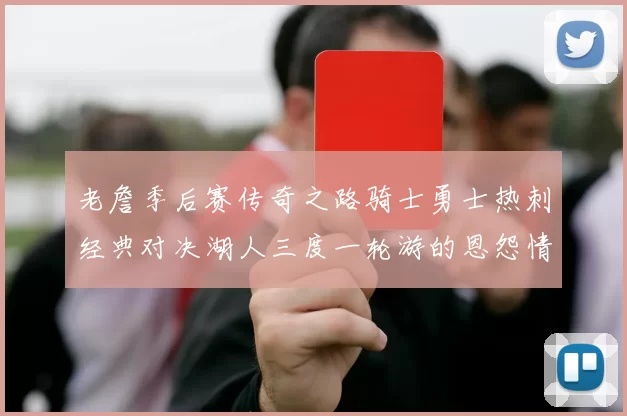 老詹季后赛传奇之路骑士勇士热刺经典对决湖人三度一轮游的恩怨情仇