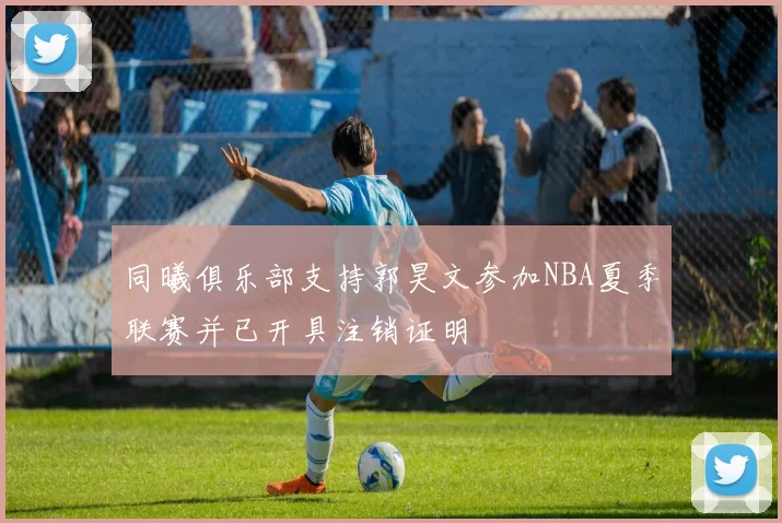 同曦俱乐部支持郭昊文参加NBA夏季联赛并已开具注销证明