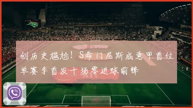 创历史尴尬！S希门尼斯成意甲首位单赛季首发十场零进球前锋