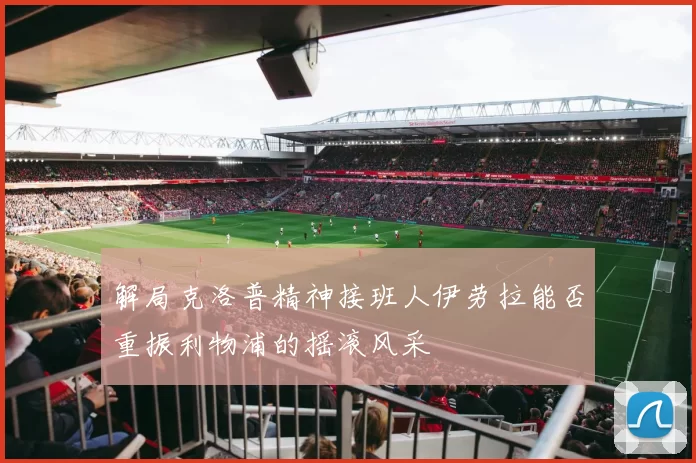 解局克洛普精神接班人伊劳拉能否重振利物浦的摇滚风采