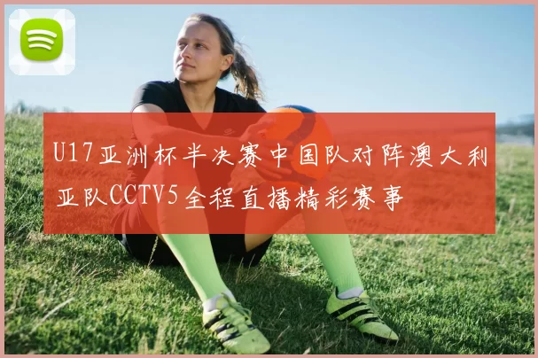 U17亚洲杯半决赛中国队对阵澳大利亚队CCTV5全程直播精彩赛事