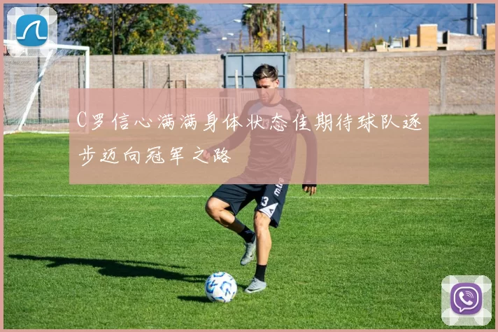 C罗信心满满身体状态佳期待球队逐步迈向冠军之路