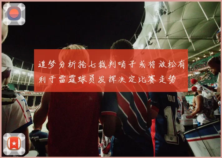 追梦分析抢七裁判哨子或将放松有利于雷霆球员发挥决定比赛走势