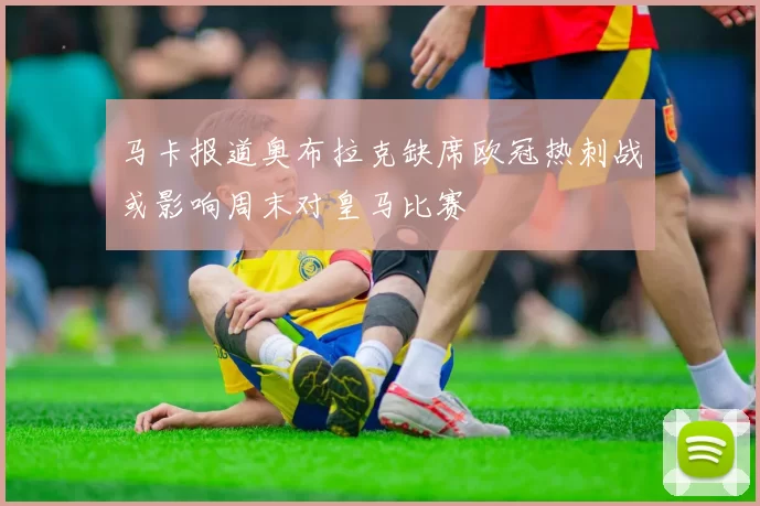 马卡报道奥布拉克缺席欧冠热刺战或影响周末对皇马比赛
