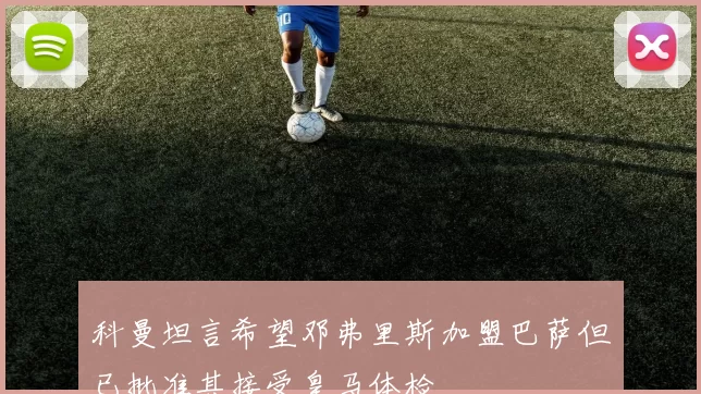 科曼坦言希望邓弗里斯加盟巴萨但已批准其接受皇马体检